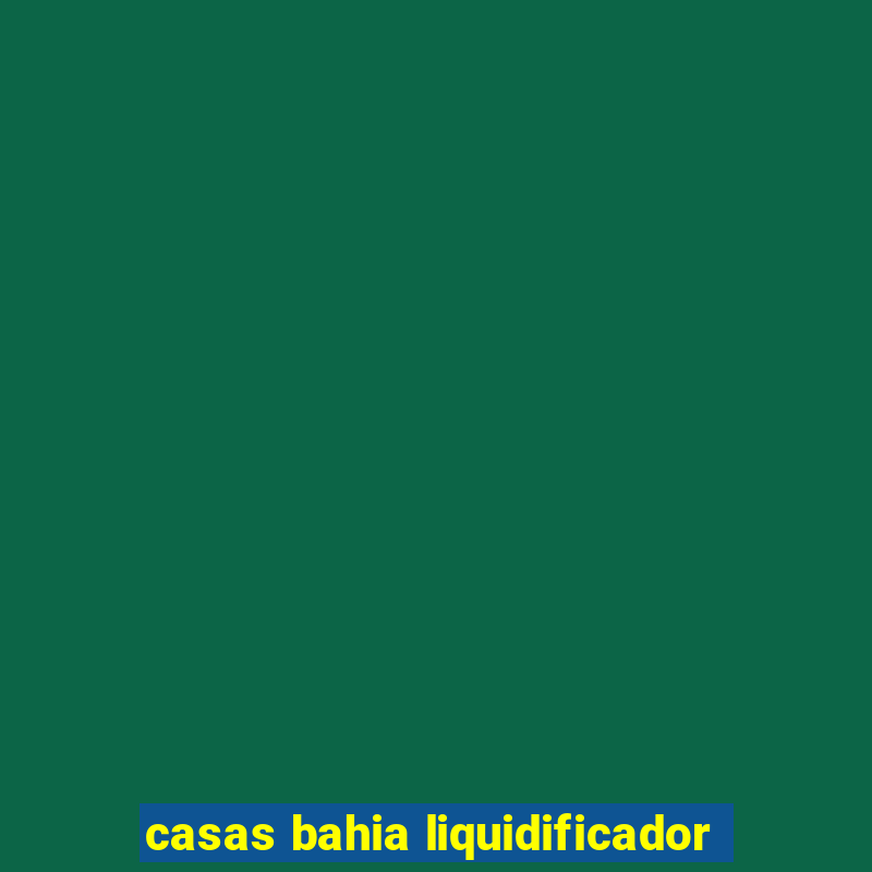 casas bahia liquidificador